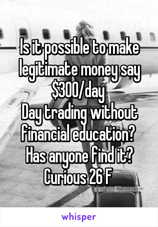 Is it possible to make legitimate money say $300/day 
Day trading without financial education? 
Has anyone find it?
Curious 26 F 