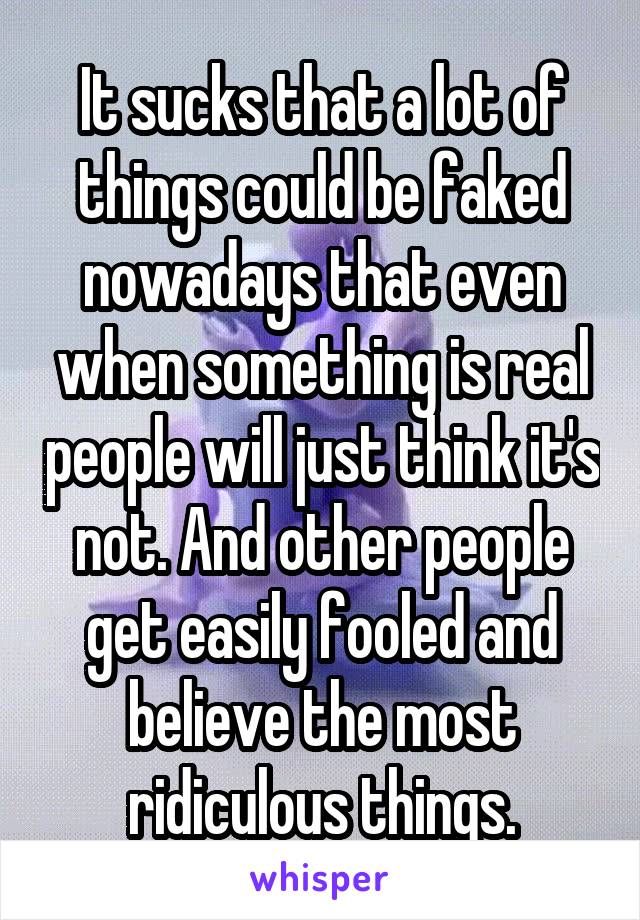 It sucks that a lot of things could be faked nowadays that even when something is real people will just think it's not. And other people get easily fooled and believe the most ridiculous things.