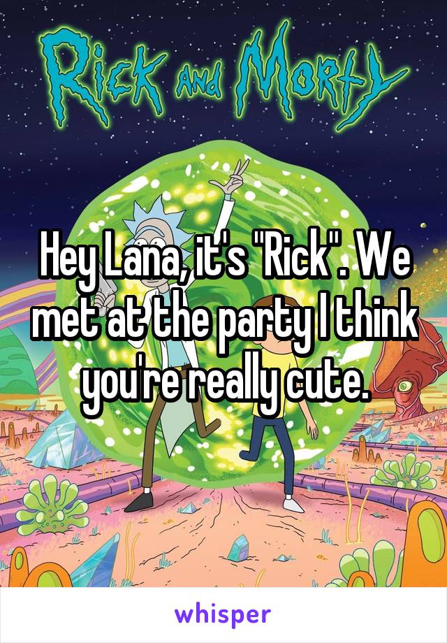 Hey Lana, it's "Rick". We met at the party I think you're really cute.