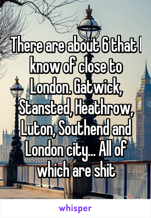 There are about 6 that I know of close to London. Gatwick, Stansted, Heathrow, Luton, Southend and London city... All of which are shit