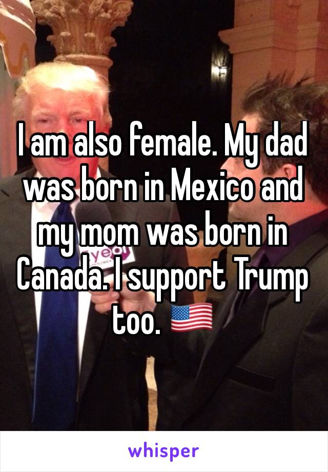I am also female. My dad was born in Mexico and my mom was born in Canada. I support Trump too. 🇺🇸