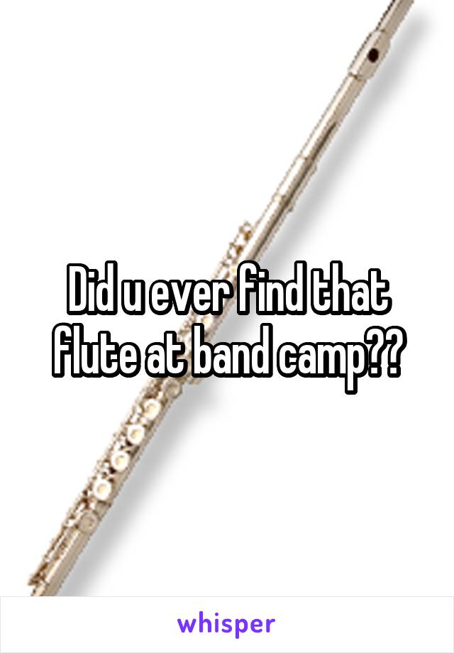 Did u ever find that flute at band camp??