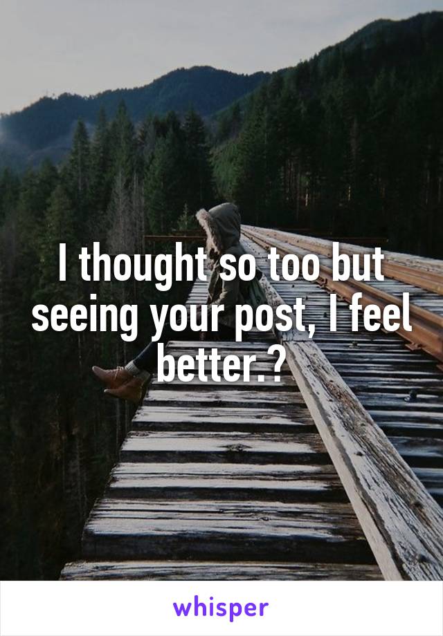I thought so too but seeing your post, I feel better.😊