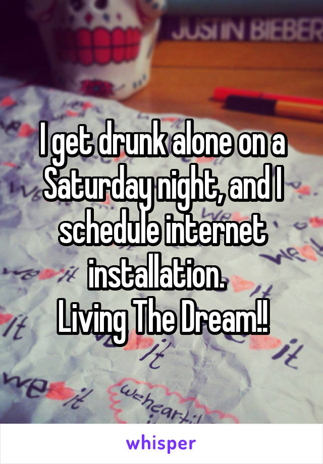 I get drunk alone on a Saturday night, and I schedule internet installation.  
Living The Dream!!