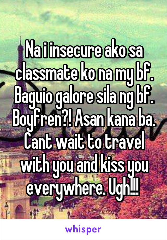 Na i insecure ako sa classmate ko na my bf. Baguio galore sila ng bf. Boyfren?! Asan kana ba. Cant wait to travel with you and kiss you everywhere. Ugh!!! 