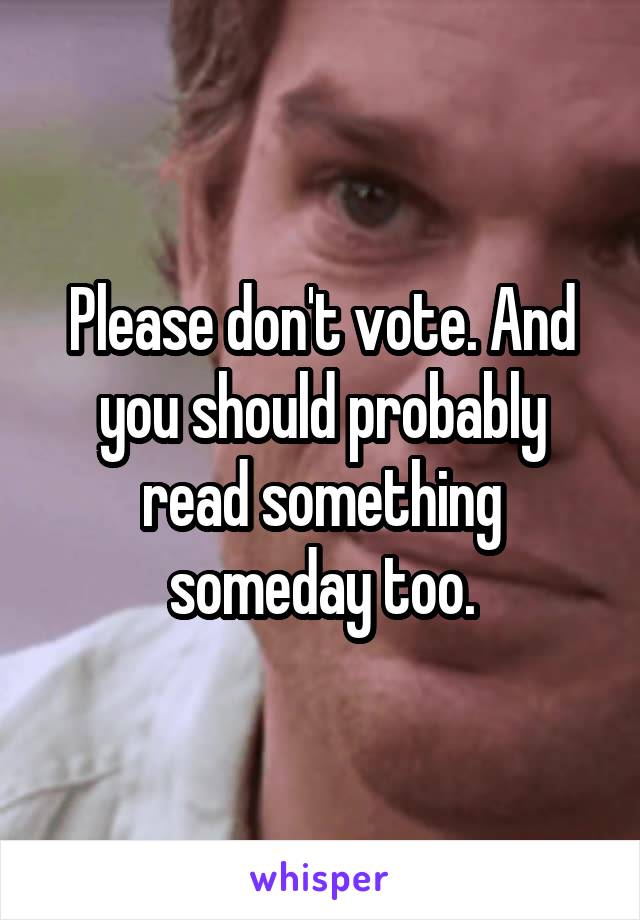 Please don't vote. And you should probably read something someday too.