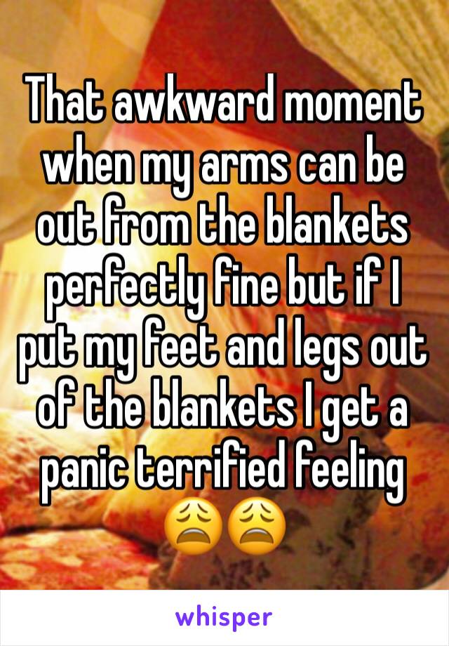 That awkward moment when my arms can be out from the blankets perfectly fine but if I put my feet and legs out of the blankets I get a panic terrified feeling 😩😩