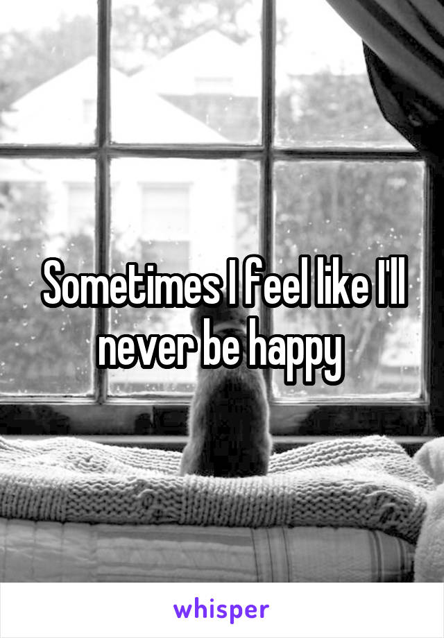 Sometimes I feel like I'll never be happy 