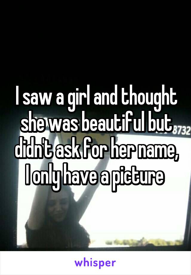 I saw a girl and thought she was beautiful but didn't ask for her name, I only have a picture 