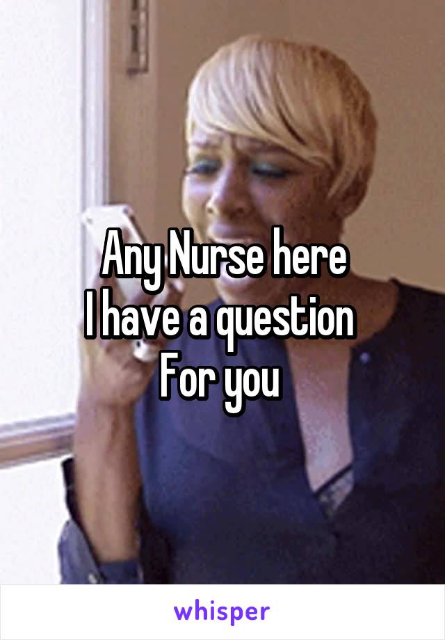 Any Nurse here
I have a question 
For you 