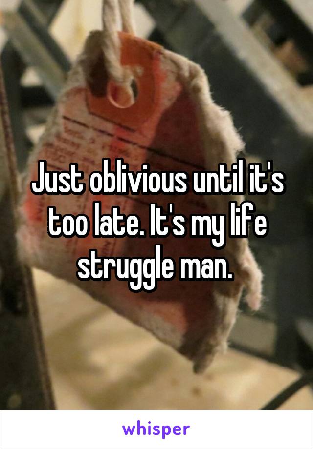Just oblivious until it's too late. It's my life struggle man. 