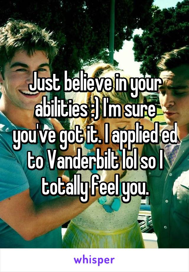 Just believe in your abilities :) I'm sure you've got it. I applied ed to Vanderbilt lol so I totally feel you.