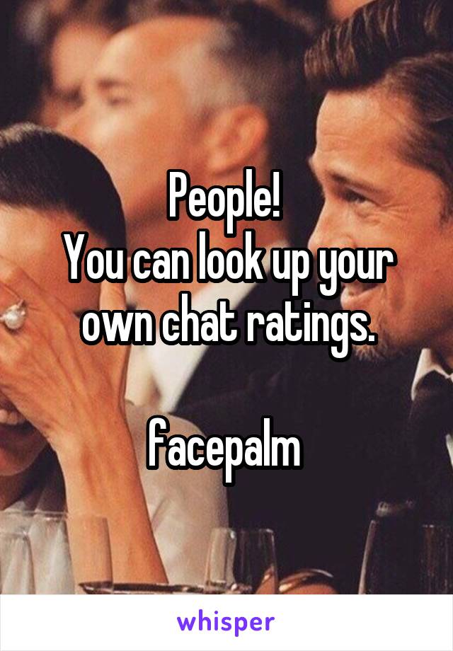 People! 
You can look up your own chat ratings.

facepalm 