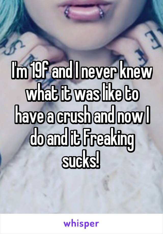 I'm 19f and I never knew what it was like to have a crush and now I do and it Freaking sucks! 