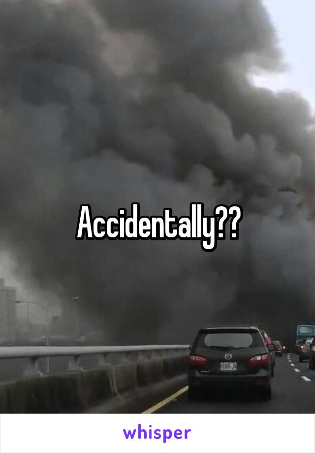 Accidentally??