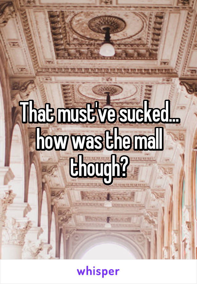 That must've sucked... how was the mall though?