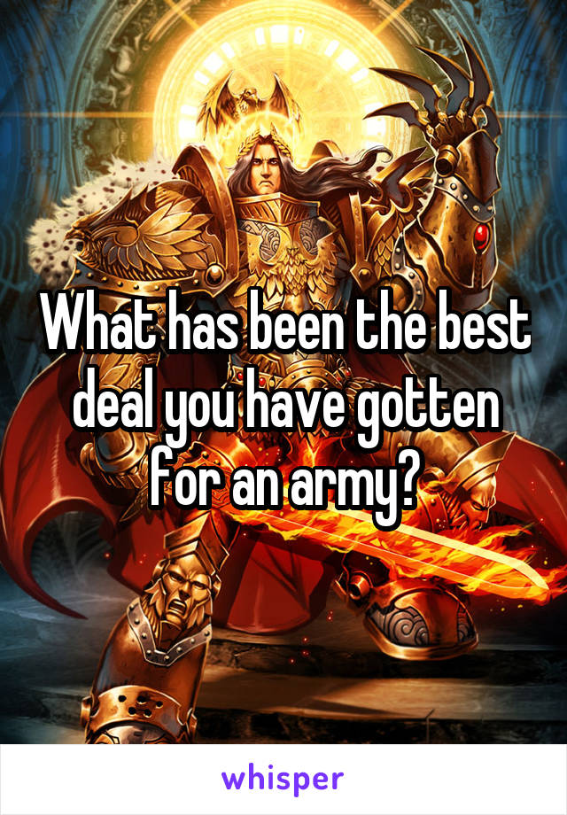 What has been the best deal you have gotten for an army?