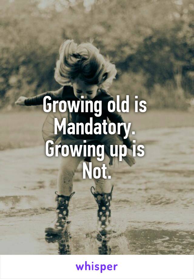 Growing old is 
Mandatory. 
Growing up is 
Not.