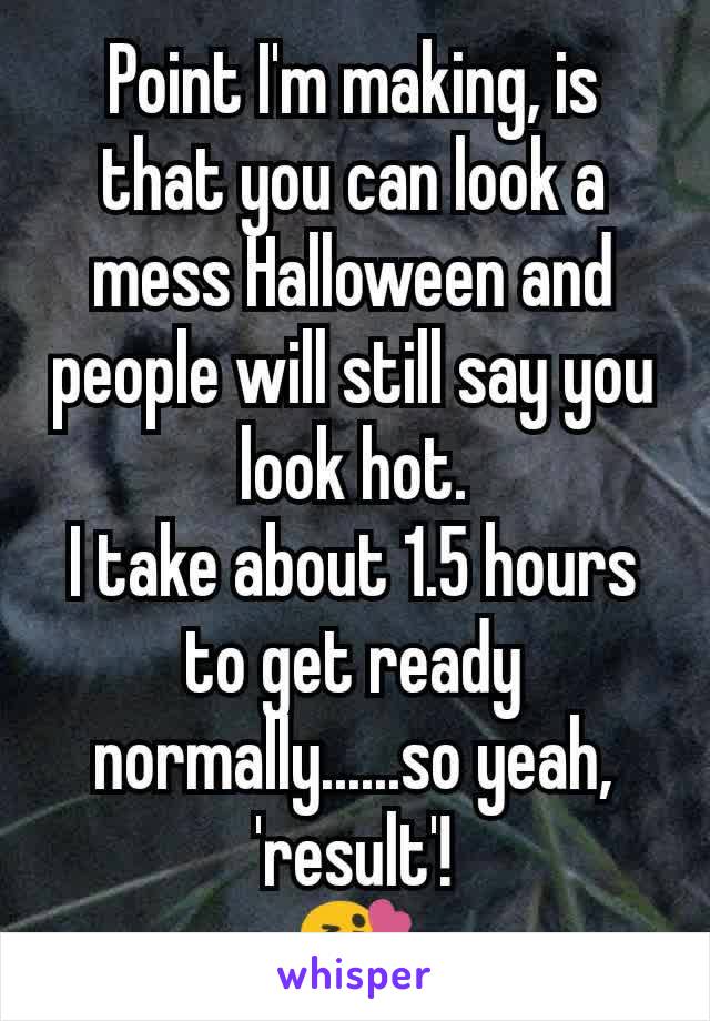 Point I'm making, is that you can look a mess Halloween and people will still say you look hot.
I take about 1.5 hours to get ready normally......so yeah, 'result'!
😘