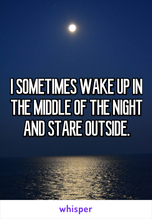 I SOMETIMES WAKE UP IN THE MIDDLE OF THE NIGHT AND STARE OUTSIDE.