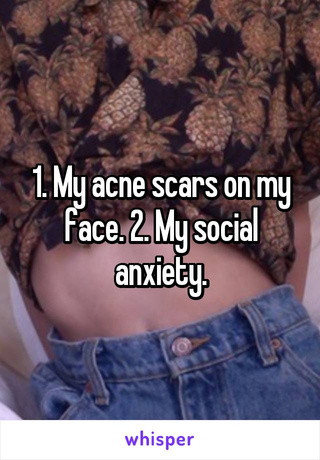 1. My acne scars on my face. 2. My social anxiety.