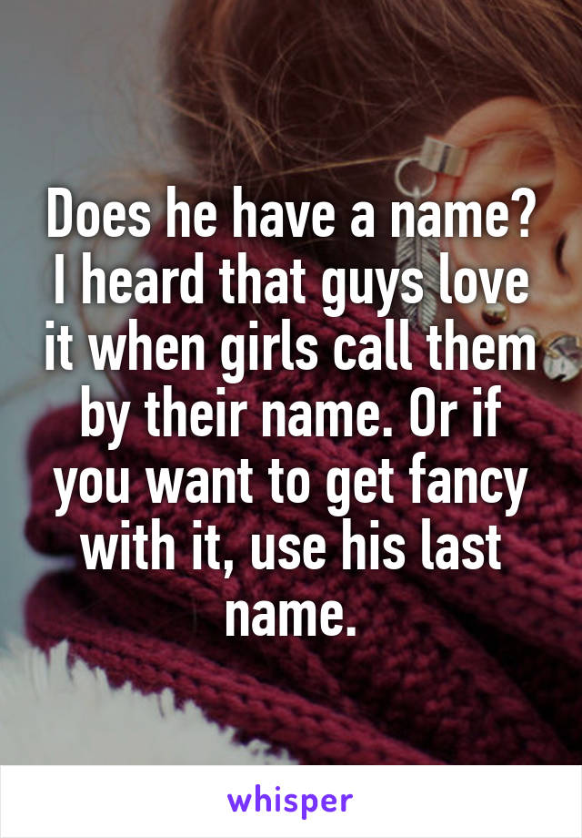 Does he have a name? I heard that guys love it when girls call them by their name. Or if you want to get fancy with it, use his last name.