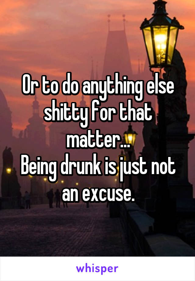 Or to do anything else shitty for that matter...
Being drunk is just not an excuse.