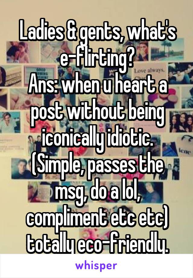 Ladies & gents, what's e-flirting?
Ans: when u heart a post without being iconically idiotic.
(Simple, passes the msg, do a lol, compliment etc etc) totally eco-friendly.