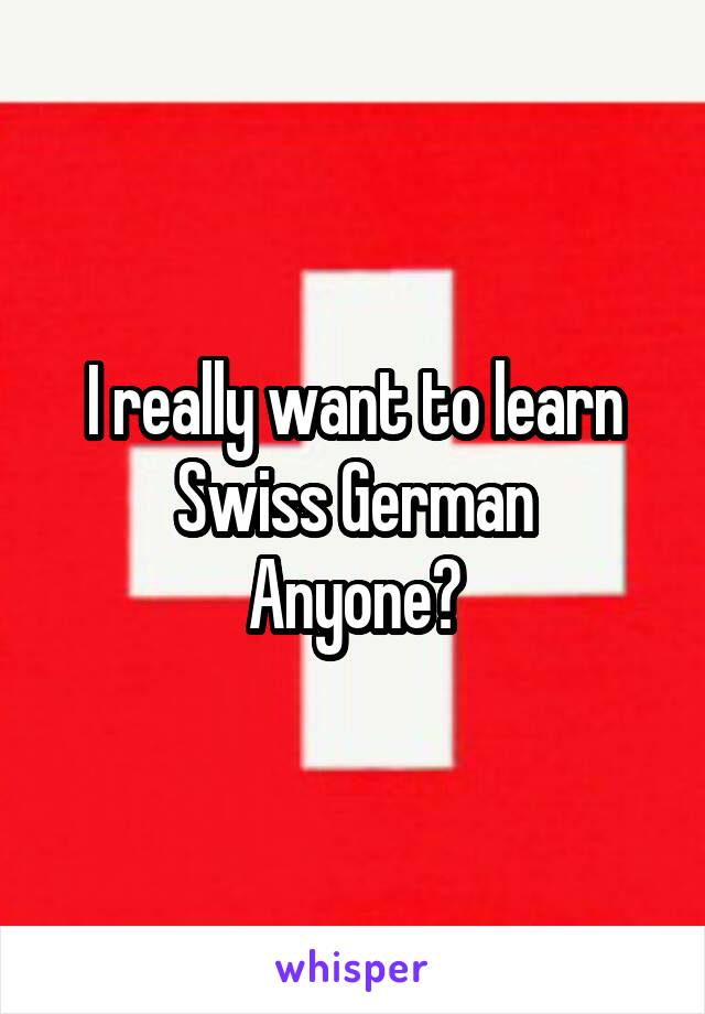 I really want to learn Swiss German
Anyone?