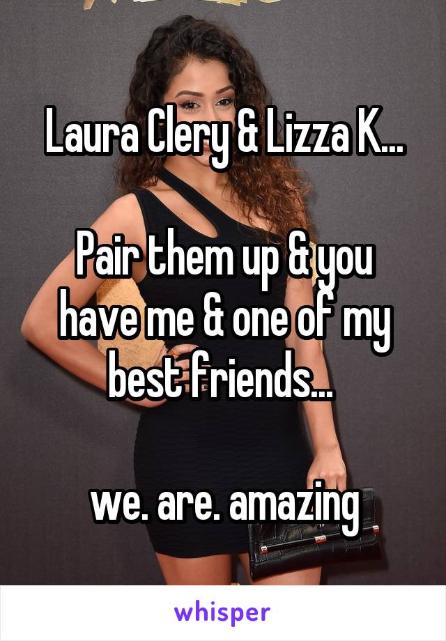 Laura Clery & Lizza K...

Pair them up & you have me & one of my best friends... 

we. are. amazing