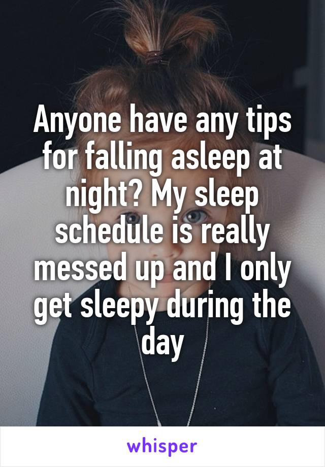 Anyone have any tips for falling asleep at night? My sleep schedule is really messed up and I only get sleepy during the day