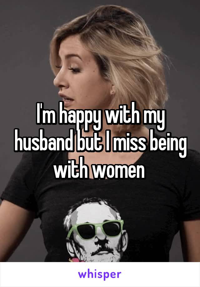 I'm happy with my husband but I miss being with women 