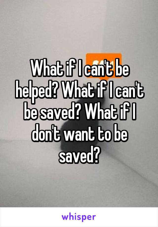 What if I can't be helped? What if I can't be saved? What if I don't want to be saved?