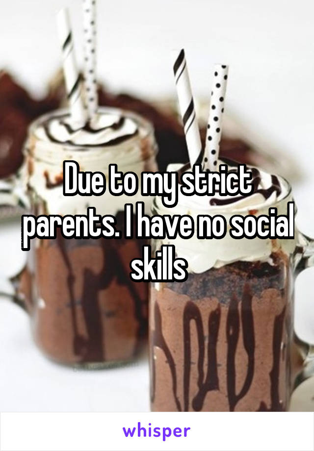 Due to my strict parents. I have no social skills