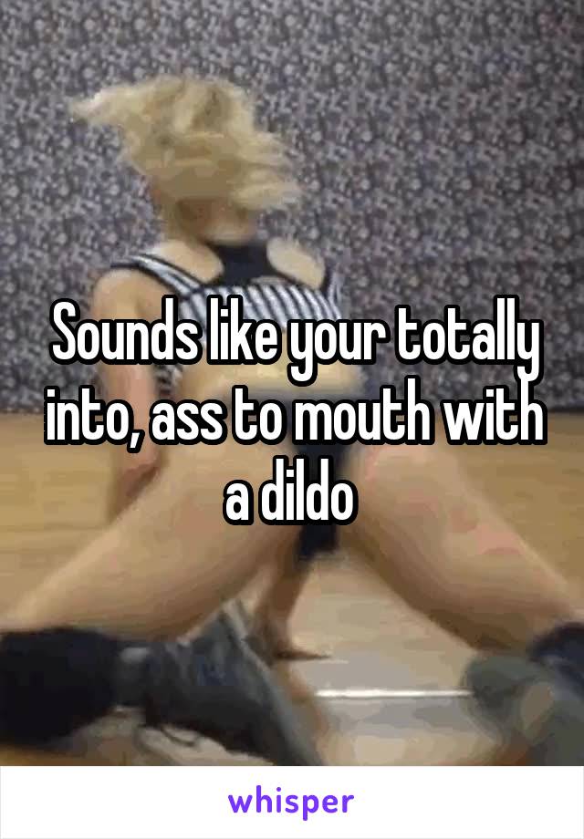 Sounds like your totally into, ass to mouth with a dildo 