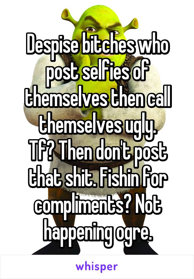 Despise bitches who post selfies of themselves then call themselves ugly.
Tf? Then don't post that shit. Fishin for compliments? Not happening ogre.