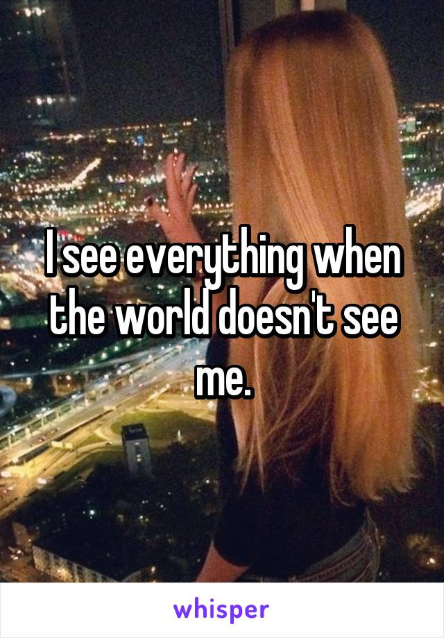 I see everything when the world doesn't see me.