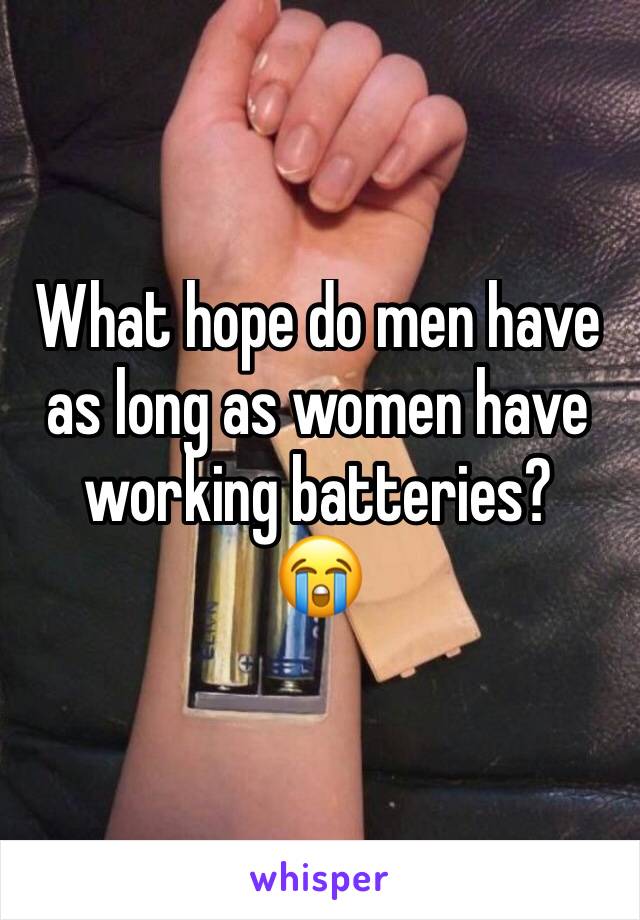 What hope do men have as long as women have working batteries?
😭