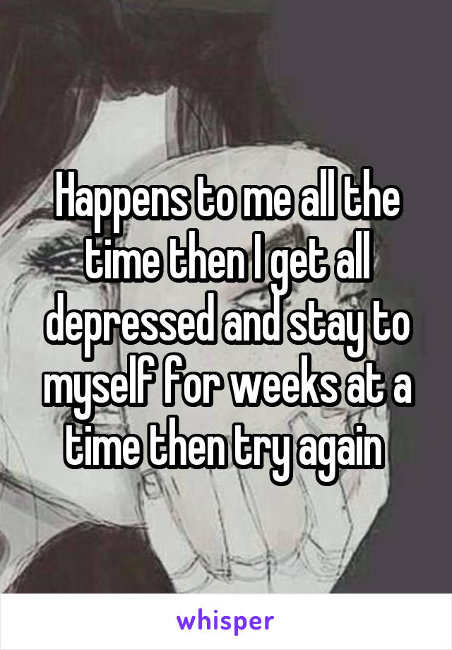 Happens to me all the time then I get all depressed and stay to myself for weeks at a time then try again 