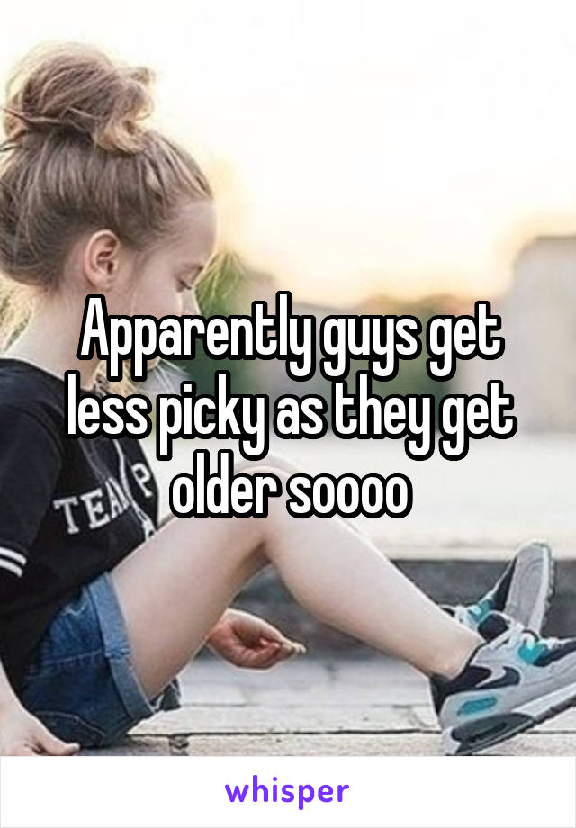 Apparently guys get less picky as they get older soooo