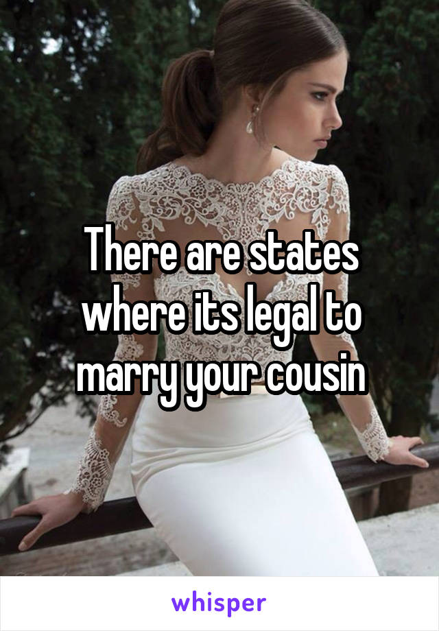 There are states where its legal to marry your cousin