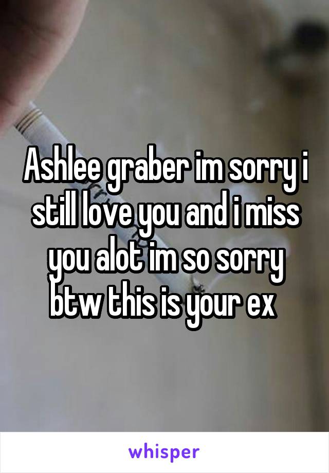 Ashlee graber im sorry i still love you and i miss you alot im so sorry btw this is your ex 