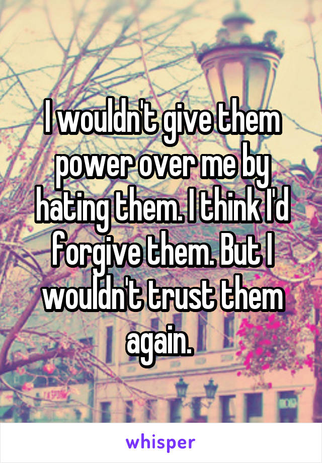 I wouldn't give them power over me by hating them. I think I'd forgive them. But I wouldn't trust them again. 