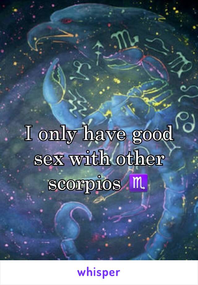 I only have good sex with other scorpios ♏