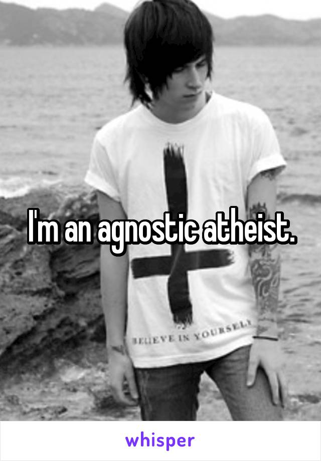 I'm an agnostic atheist.