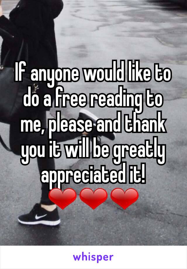 If anyone would like to do a free reading to me, please and thank you it will be greatly appreciated it!❤❤❤