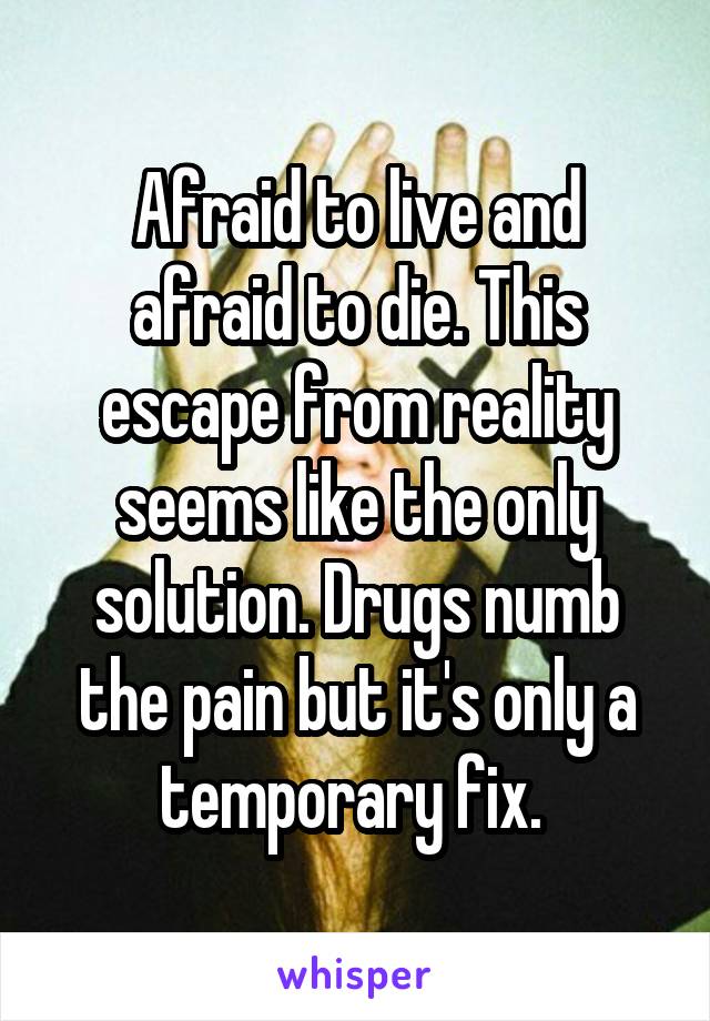 Afraid to live and afraid to die. This escape from reality seems like the only solution. Drugs numb the pain but it's only a temporary fix. 