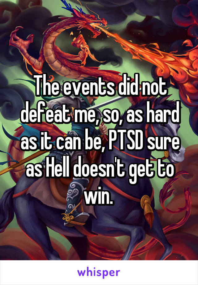 The events did not defeat me, so, as hard as it can be, PTSD sure as Hell doesn't get to win. 