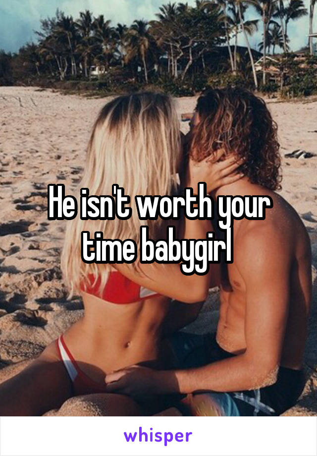 He isn't worth your time babygirl 