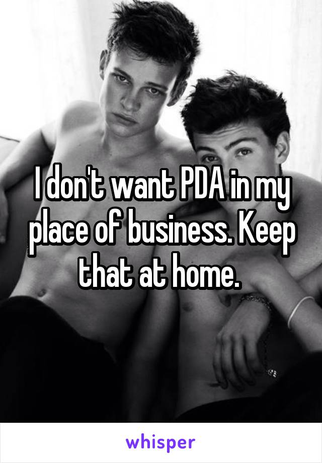 I don't want PDA in my place of business. Keep that at home. 